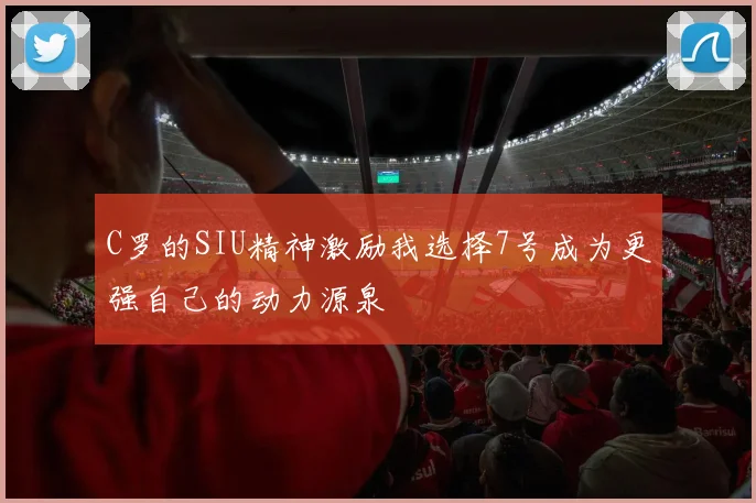 C罗的SIU精神激励我选择7号成为更强自己的动力源泉