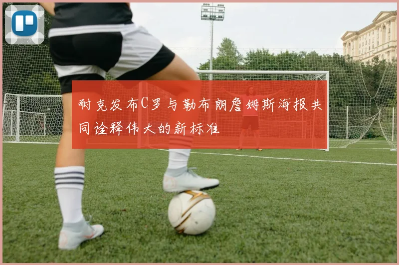 耐克发布C罗与勒布朗詹姆斯海报共同诠释伟大的新标准