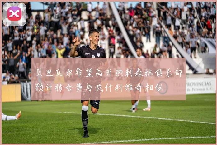 贝里瓦尔希望离开热刺森林俱乐部预计转会费与武什科维奇相似