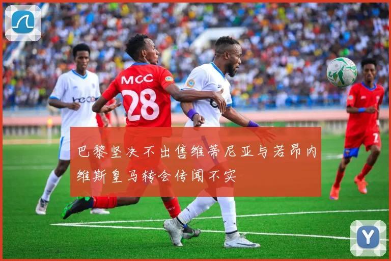 巴黎坚决不出售维蒂尼亚与若昂内维斯皇马转会传闻不实