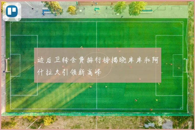 边后卫转会费排行榜揭晓库库和阿什拉夫引领新高峰
