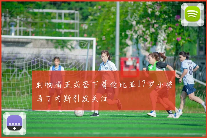 利物浦正式签下哥伦比亚17岁小将马丁内斯引发关注