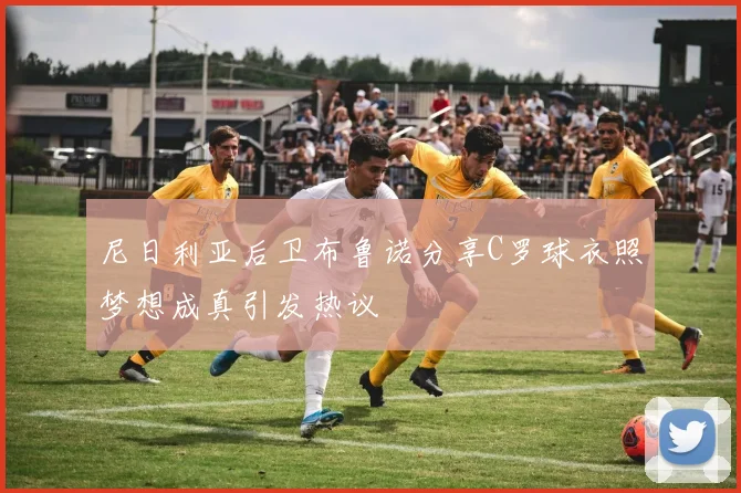 尼日利亚后卫布鲁诺分享C罗球衣照梦想成真引发热议