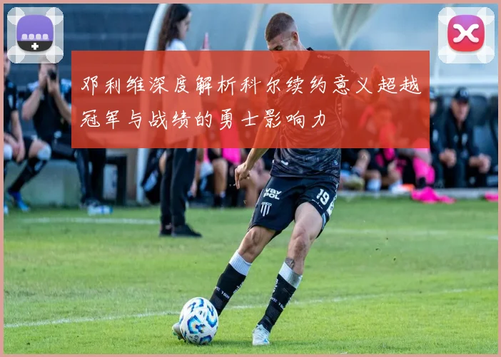 邓利维深度解析科尔续约意义超越冠军与战绩的勇士影响力