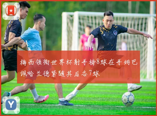 梅西领衔世界杯射手榜8球在手姆巴佩哈兰德紧随其后各7球