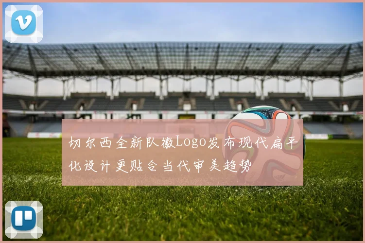 切尔西全新队徽Logo发布现代扁平化设计更贴合当代审美趋势