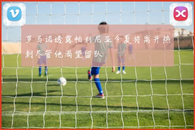 罗马诺透露帕利尼亚今夏将离开热刺尽管他渴望留队
