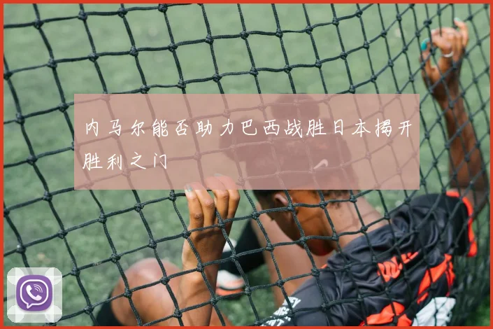内马尔能否助力巴西战胜日本揭开胜利之门