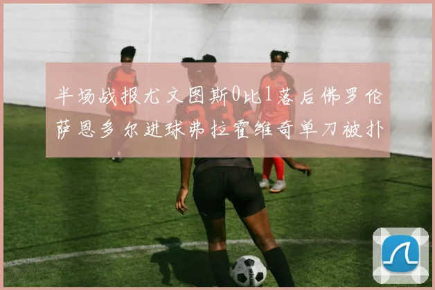 半场战报尤文图斯0比1落后佛罗伦萨恩多尔进球弗拉霍维奇单刀被扑救