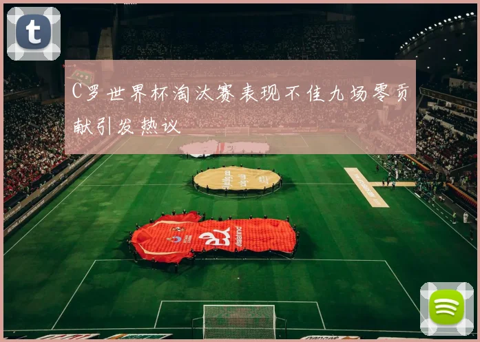 C罗世界杯淘汰赛表现不佳九场零贡献引发热议