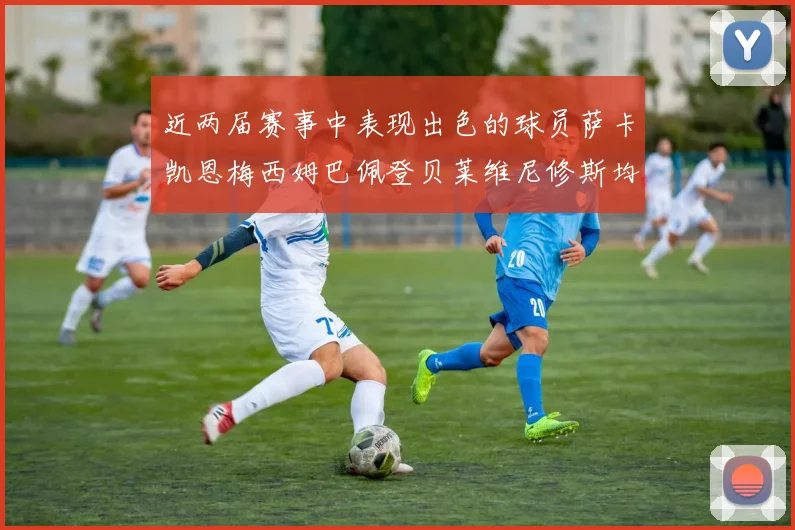 近两届赛事中表现出色的球员萨卡凯恩梅西姆巴佩登贝莱维尼修斯均有三球三助攻
