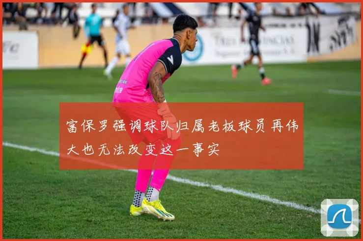 富保罗强调球队归属老板球员再伟大也无法改变这一事实
