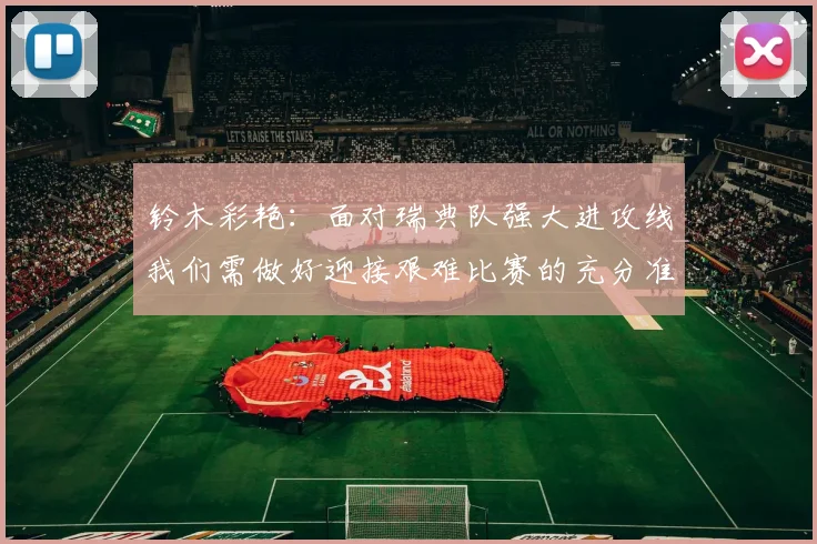 铃木彩艳：面对瑞典队强大进攻线我们需做好迎接艰难比赛的充分准备
