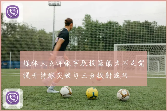 媒体人点评张宇辰投篮能力不足需提升持球突破与三分投射技巧