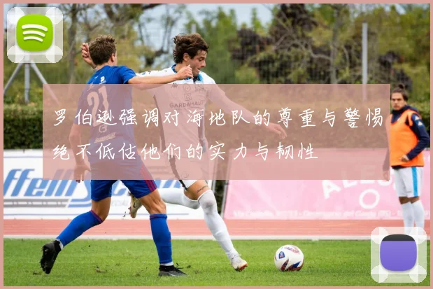 罗伯逊强调对海地队的尊重与警惕绝不低估他们的实力与韧性