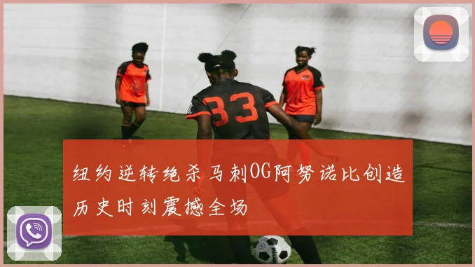 纽约逆转绝杀马刺OG阿努诺比创造历史时刻震撼全场