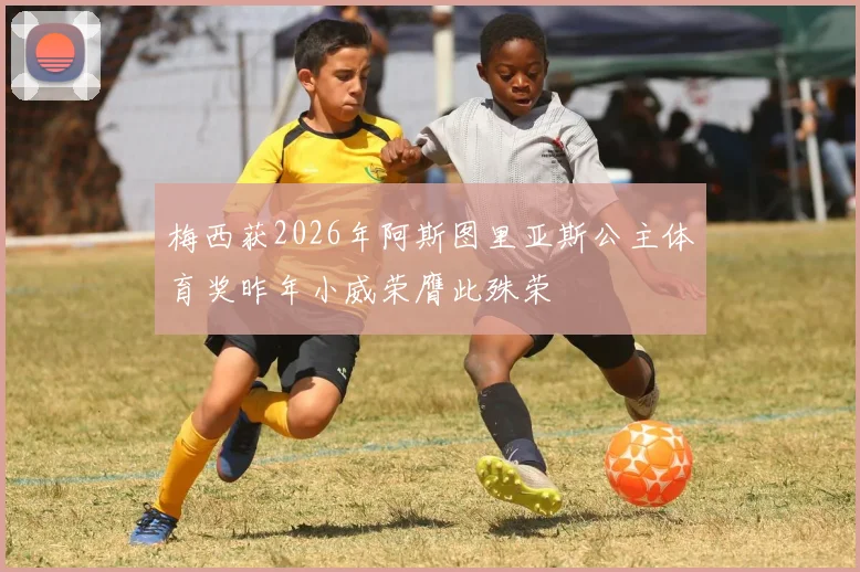 梅西获2026年阿斯图里亚斯公主体育奖昨年小威荣膺此殊荣