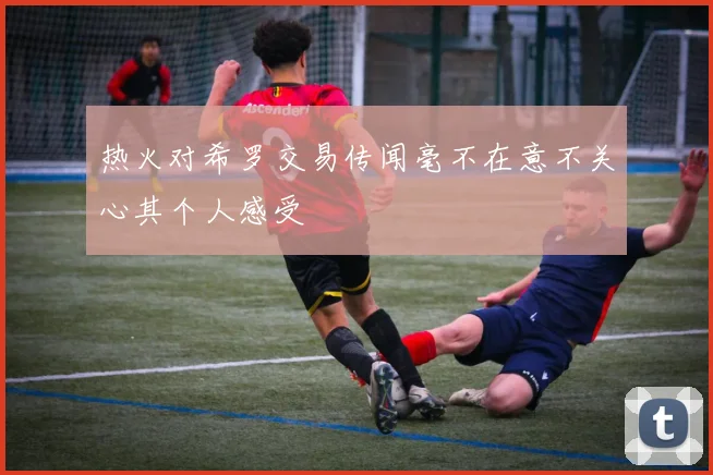 热火对希罗交易传闻毫不在意不关心其个人感受
