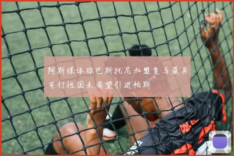 阿斯媒体称巴斯托尼加盟皇马最具可行性国米渴望引进帕斯